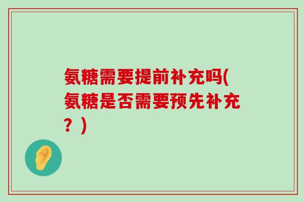 氨糖需要提前补充吗(氨糖是否需要预先补充?) 氨糖需要提前补充吗(氨糖是否需要预先补充?)