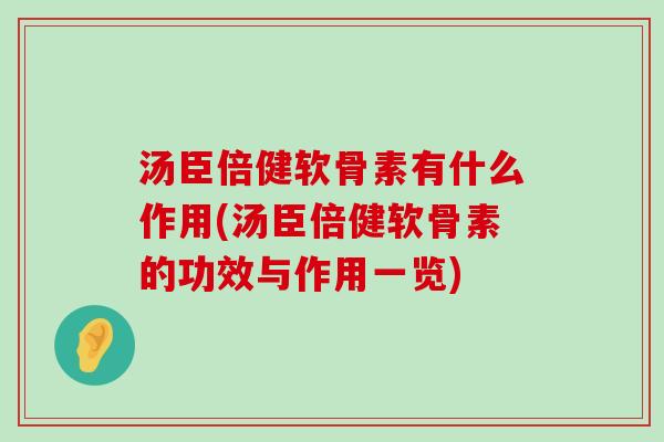 汤臣倍健软骨素有什么作用(汤臣倍健软骨素的功效与作用一览) 汤臣倍健软骨素有什么作用(汤臣倍健软骨素的功效与作用一览)