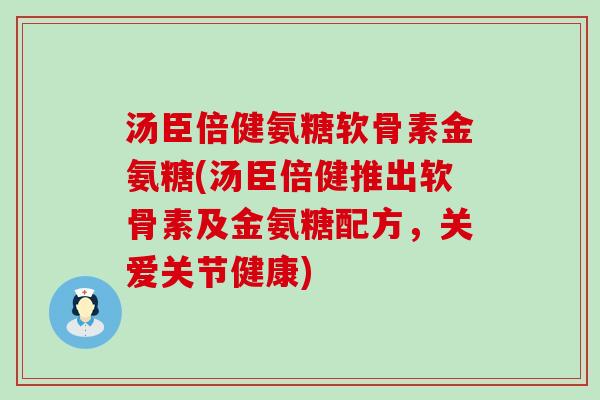 汤臣倍健氨糖软骨素金氨糖(汤臣倍健推出软骨素及金氨糖配方,关爱关节健康) 汤臣倍健氨糖软骨素金氨糖(汤臣倍健推出软骨素及金氨糖配方,关爱关节健康)