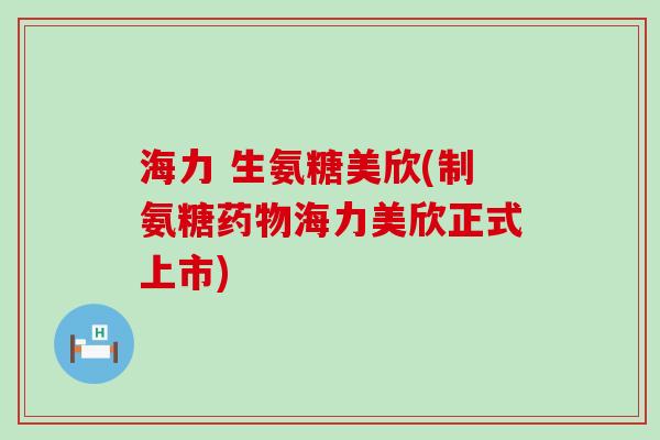 海力 生氨糖美欣(制氨糖海力美欣正式上市) 海力 生氨糖美欣(制氨糖海力美欣正式上市)