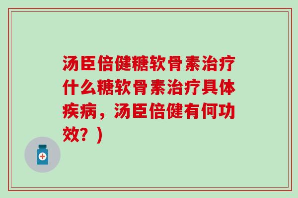 汤臣倍健糖软骨素什么糖软骨素具体,汤臣倍健有何功效?) 汤臣倍健糖软骨素什么糖软骨素具体,汤臣倍健有何功效?)