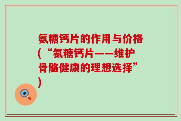 氨糖钙片的作用与价格(“氨糖钙片——维护骨骼健康的理想选择”)