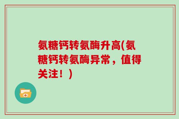 氨糖钙转氨酶升高(氨糖钙转氨酶异常，值得关注！)
