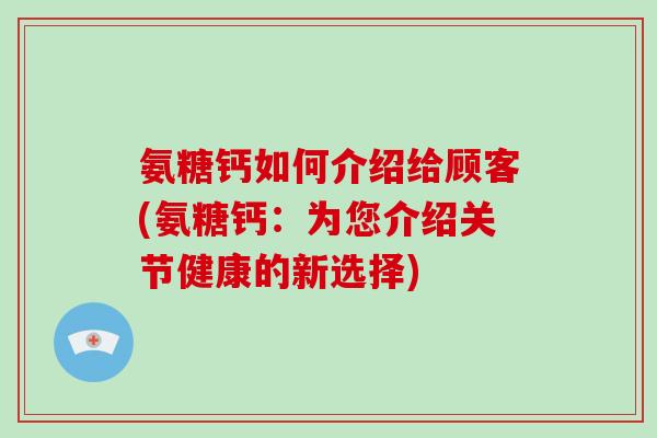 氨糖钙如何介绍给顾客(氨糖钙:为您介绍关节健康的新选择) 氨糖钙如何介绍给顾客(氨糖钙:为您介绍关节健康的新选择)