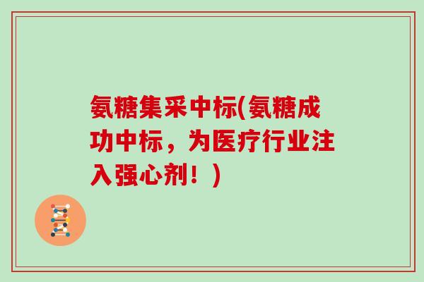 氨糖集采中标(氨糖成功中标，为医疗行业注入强心剂！)