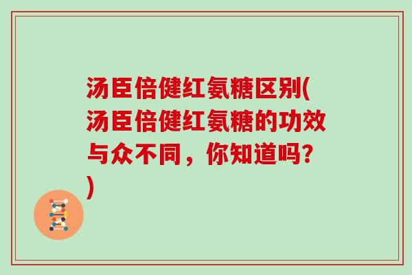 汤臣倍健红氨糖区别(汤臣倍健红氨糖的功效与众不同,你知道吗?) 汤臣倍健红氨糖区别(汤臣倍健红氨糖的功效与众不同,你知道吗?)