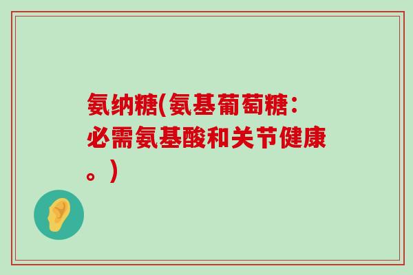 氨纳糖(氨基葡萄糖:必需氨基酸和关节健康。) 氨纳糖(氨基葡萄糖:必需氨基酸和关节健康。)