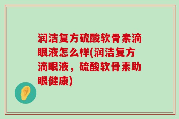 润洁复方硫酸软骨素滴眼液怎么样(润洁复方滴眼液,硫酸软骨素助眼健康) 润洁复方硫酸软骨素滴眼液怎么样(润洁复方滴眼液,硫酸软骨素助眼健康)