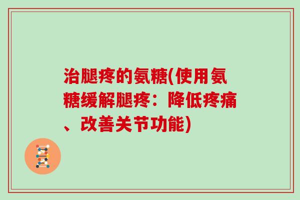 腿疼的氨糖(使用氨糖缓解腿疼：降低、改善关节功能)