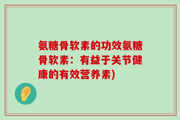 氨糖骨软素的功效氨糖骨软素:有益于关节健康的有效营养素) 氨糖骨软素的功效氨糖骨软素:有益于关节健康的有效营养素)