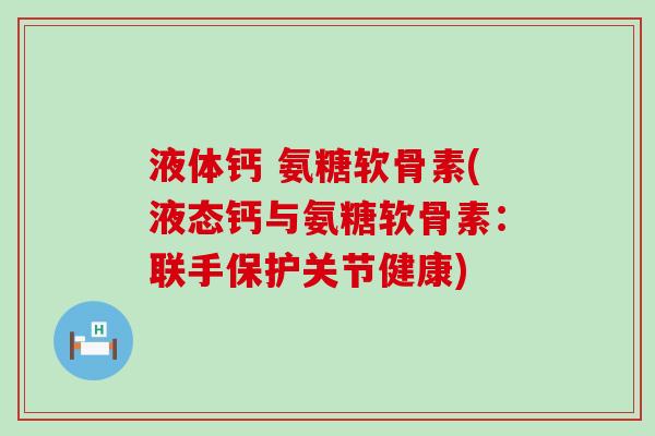 液体钙 氨糖软骨素(液态钙与氨糖软骨素：联手保护关节健康)