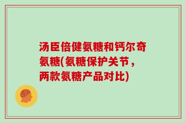汤臣倍健氨糖和钙尔奇氨糖(氨糖保护关节，两款氨糖产品对比)