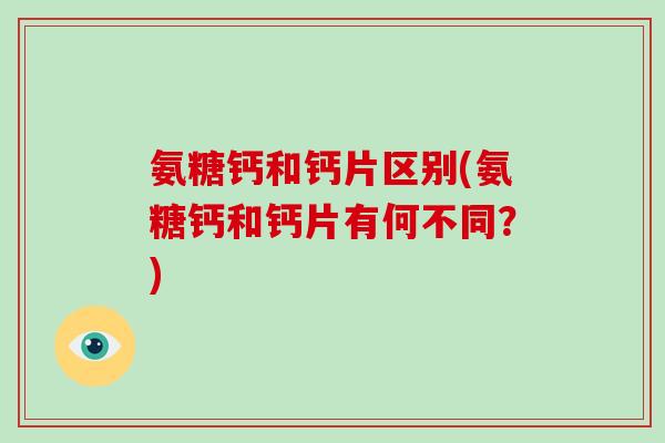 氨糖钙和钙片区别(氨糖钙和钙片有何不同？)