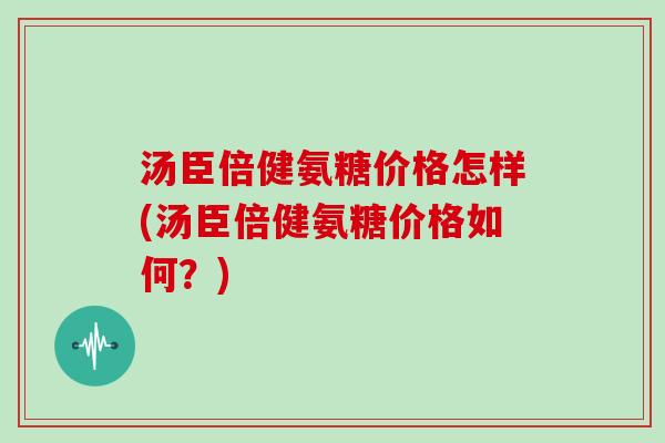 汤臣倍健氨糖价格怎样(汤臣倍健氨糖价格如何?) 汤臣倍健氨糖价格怎样(汤臣倍健氨糖价格如何?)
