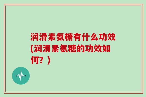 润滑素氨糖有什么功效(润滑素氨糖的功效如何？)