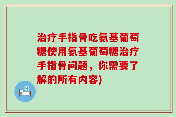 手指骨吃氨基葡萄糖使用氨基葡萄糖手指骨问题，你需要了解的所有内容)