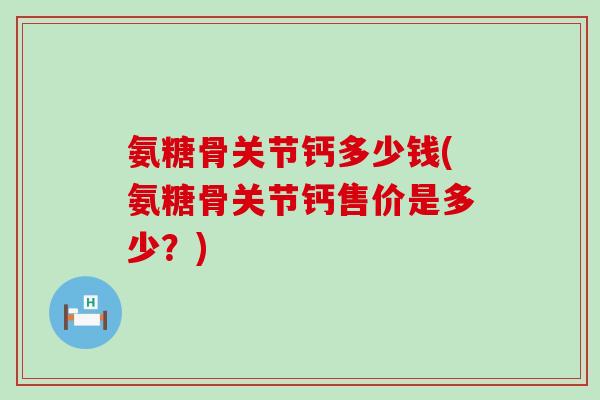 氨糖骨关节钙多少钱(氨糖骨关节钙售价是多少?) 氨糖骨关节钙多少钱(氨糖骨关节钙售价是多少?)