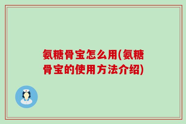 氨糖骨宝怎么用(氨糖骨宝的使用方法介绍) 氨糖骨宝怎么用(氨糖骨宝的使用方法介绍)