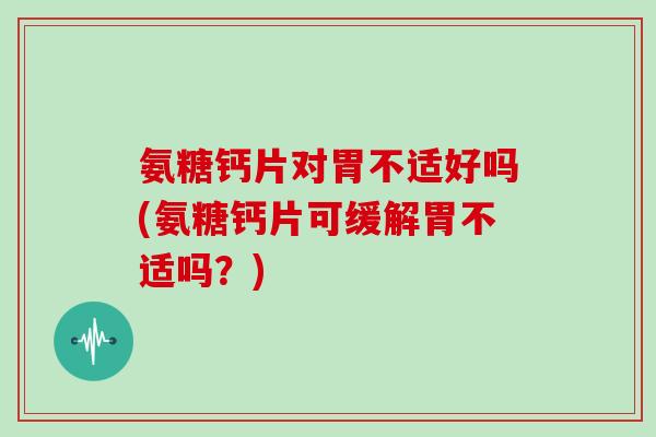 氨糖钙片对胃不适好吗(氨糖钙片可缓解胃不适吗?) 氨糖钙片对胃不适好吗(氨糖钙片可缓解胃不适吗?)