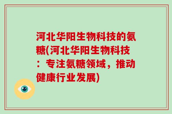 河北华阳生物科技的氨糖(河北华阳生物科技:专注氨糖领域,推动健康行业发展) 河北华阳生物科技的氨糖(河北华阳生物科技:专注氨糖领域,推动健康行业发展)