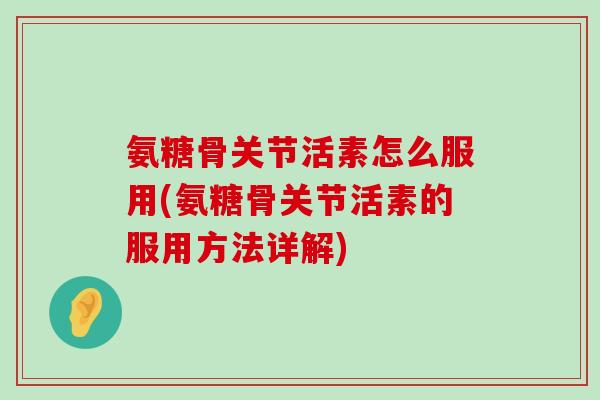 氨糖骨关节活素怎么服用(氨糖骨关节活素的服用方法详解) 氨糖骨关节活素怎么服用(氨糖骨关节活素的服用方法详解)