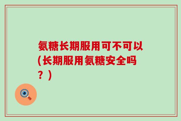 氨糖长期服用可不可以(长期服用氨糖安全吗？)