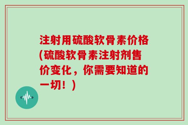 注射用硫酸软骨素价格(硫酸软骨素注射剂售价变化,你需要知道的一切!) 注射用硫酸软骨素价格(硫酸软骨素注射剂售价变化,你需要知道的一切!)