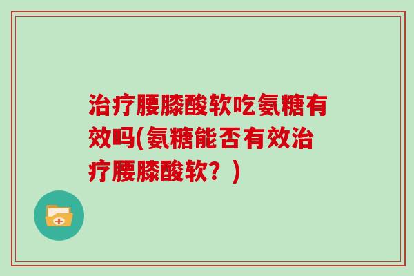 腰膝酸软吃氨糖有效吗(氨糖能否有效腰膝酸软?) 腰膝酸软吃氨糖有效吗(氨糖能否有效腰膝酸软?)