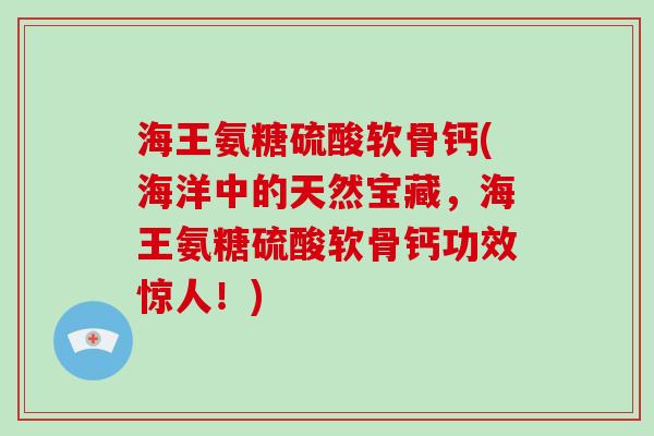 海王氨糖硫酸软骨钙(海洋中的天然宝藏，海王氨糖硫酸软骨钙功效惊人！)
