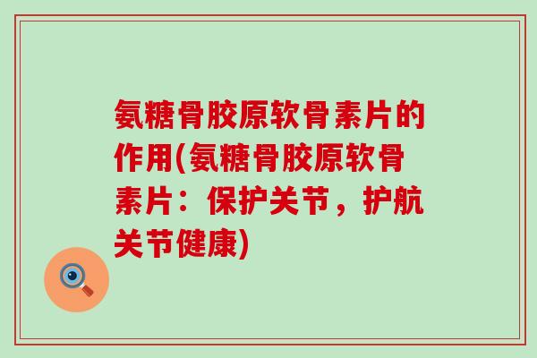 氨糖骨胶原软骨素片的作用(氨糖骨胶原软骨素片:保护关节,护航关节健康) 氨糖骨胶原软骨素片的作用(氨糖骨胶原软骨素片:保护关节,护航关节健康)
