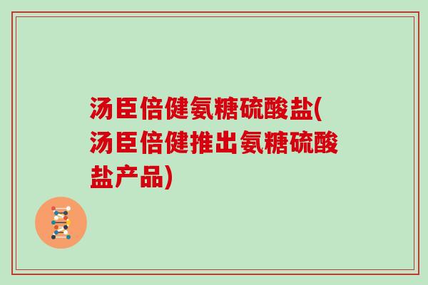 汤臣倍健氨糖硫酸盐(汤臣倍健推出氨糖硫酸盐产品) 汤臣倍健氨糖硫酸盐(汤臣倍健推出氨糖硫酸盐产品)