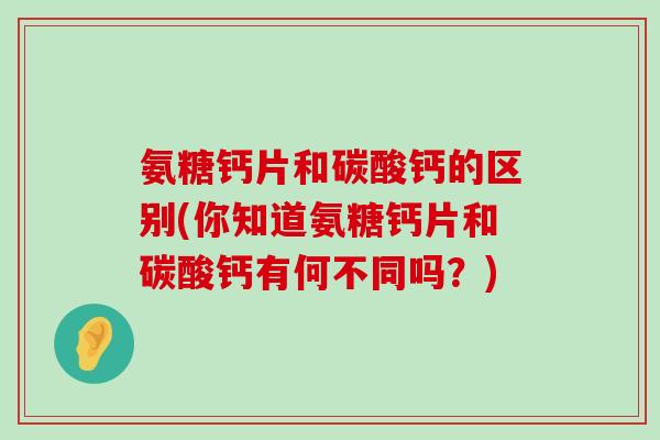 氨糖钙片和碳酸钙的区别(你知道氨糖钙片和碳酸钙有何不同吗?) 氨糖钙片和碳酸钙的区别(你知道氨糖钙片和碳酸钙有何不同吗?)