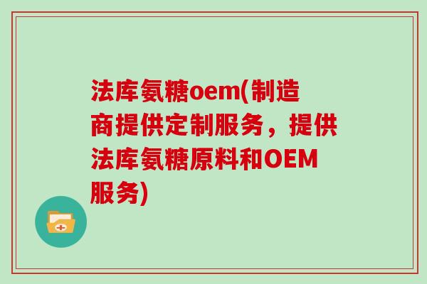 法库氨糖oem(制造商提供定制服务,提供法库氨糖原料和OEM服务) 法库氨糖oem(制造商提供定制服务,提供法库氨糖原料和OEM服务)