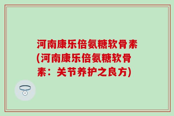 河南康乐倍氨糖软骨素(河南康乐倍氨糖软骨素：关节养护之良方)