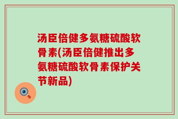 汤臣倍健多氨糖硫酸软骨素(汤臣倍健推出多氨糖硫酸软骨素保护关节新品) 汤臣倍健多氨糖硫酸软骨素(汤臣倍健推出多氨糖硫酸软骨素保护关节新品)