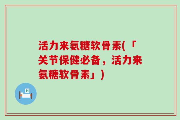 活力来氨糖软骨素(「关节保健必备,活力来氨糖软骨素」) 活力来氨糖软骨素(「关节保健必备,活力来氨糖软骨素」)