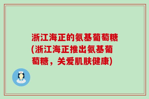 浙江海正的氨基葡萄糖(浙江海正推出氨基葡萄糖，关爱健康)