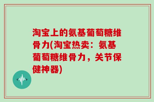 淘宝上的氨基葡萄糖维骨力(淘宝热卖:氨基葡萄糖维骨力,关节保健神器) 淘宝上的氨基葡萄糖维骨力(淘宝热卖:氨基葡萄糖维骨力,关节保健神器)