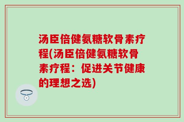 汤臣倍健氨糖软骨素疗程(汤臣倍健氨糖软骨素疗程:促进关节健康的理想之选) 汤臣倍健氨糖软骨素疗程(汤臣倍健氨糖软骨素疗程:促进关节健康的理想之选)