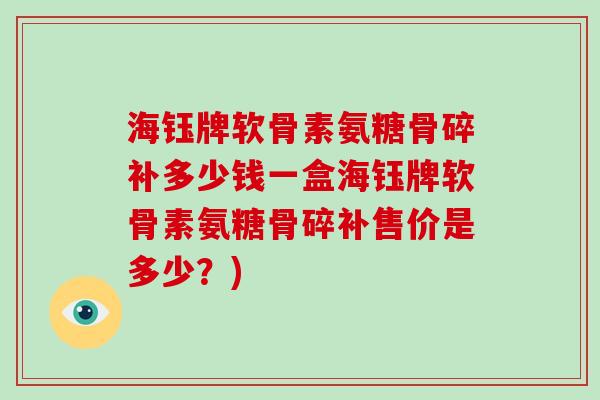 海钰牌软骨素氨糖骨碎补多少钱一盒海钰牌软骨素氨糖骨碎补售价是多少？)