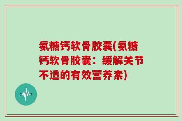 氨糖钙软骨胶囊(氨糖钙软骨胶囊:缓解关节不适的有效营养素) 氨糖钙软骨胶囊(氨糖钙软骨胶囊:缓解关节不适的有效营养素)