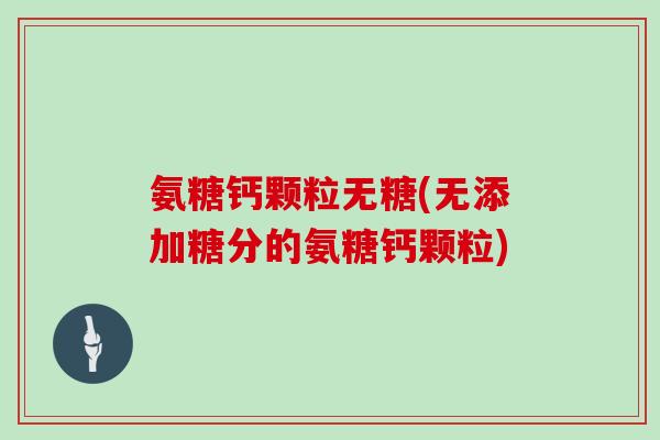 氨糖钙颗粒无糖(无添加糖分的氨糖钙颗粒) 氨糖钙颗粒无糖(无添加糖分的氨糖钙颗粒)