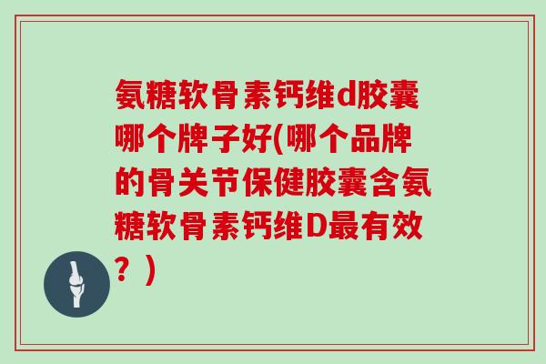 氨糖软骨素钙维d胶囊哪个牌子好(哪个品牌的骨关节保健胶囊含氨糖软骨素钙维D有效?) 氨糖软骨素钙维d胶囊哪个牌子好(哪个品牌的骨关节保健胶囊含氨糖软骨素钙维D有效?)