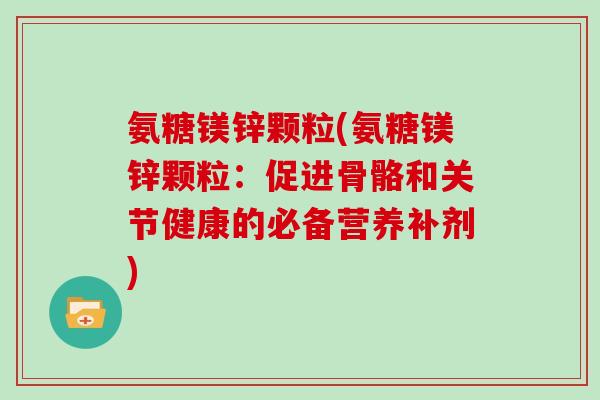氨糖镁锌颗粒(氨糖镁锌颗粒：促进骨骼和关节健康的必备营养补剂)