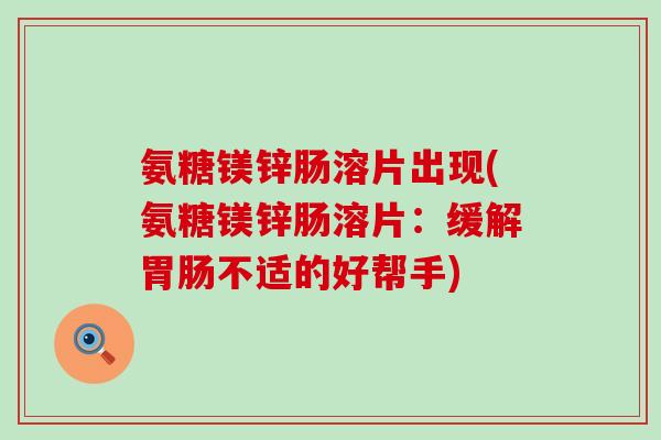 氨糖镁锌肠溶片出现(氨糖镁锌肠溶片:缓解不适的好帮手) 氨糖镁锌肠溶片出现(氨糖镁锌肠溶片:缓解不适的好帮手)