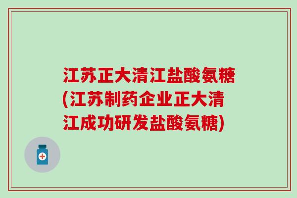 江苏正大清江盐酸氨糖(江苏制药企业正大清江成功研发盐酸氨糖) 江苏正大清江盐酸氨糖(江苏制药企业正大清江成功研发盐酸氨糖)