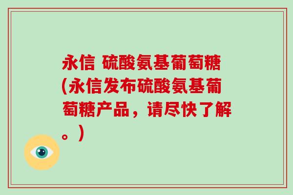 永信 硫酸氨基葡萄糖(永信发布硫酸氨基葡萄糖产品,请尽快了解。) 永信 硫酸氨基葡萄糖(永信发布硫酸氨基葡萄糖产品,请尽快了解。)