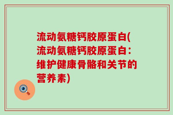 流动氨糖钙胶原蛋白(流动氨糖钙胶原蛋白:维护健康骨骼和关节的营养素) 流动氨糖钙胶原蛋白(流动氨糖钙胶原蛋白:维护健康骨骼和关节的营养素)