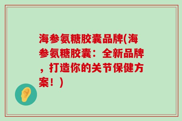 海参氨糖胶囊品牌(海参氨糖胶囊:全新品牌,打造你的关节保健方案!) 海参氨糖胶囊品牌(海参氨糖胶囊:全新品牌,打造你的关节保健方案!)