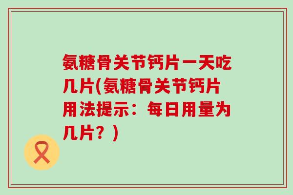氨糖骨关节钙片一天吃几片(氨糖骨关节钙片用法提示:每日用量为几片?) 氨糖骨关节钙片一天吃几片(氨糖骨关节钙片用法提示:每日用量为几片?)